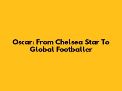 Oscar: From Chelsea Star To Global Footballer