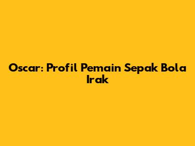 Oscar: Profil Pemain Sepak Bola Irak