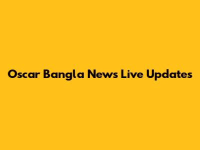 Oscar Bangla News Live Updates
