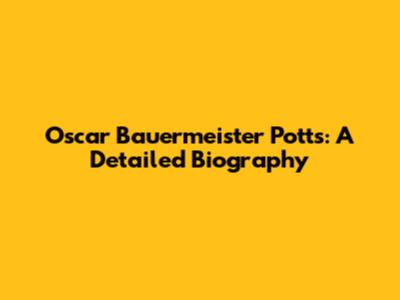 Oscar Bauermeister Potts: A Detailed Biography