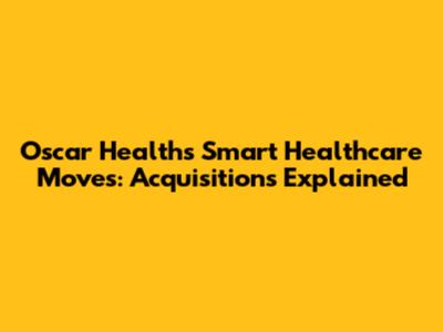 Oscar Health's Smart Healthcare Moves: Acquisitions Explained