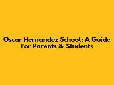 Oscar Hernandez School: A Guide For Parents & Students