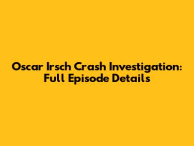 Oscar Irsch Crash Investigation: Full Episode Details