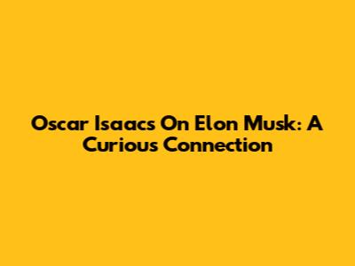 Oscar Isaacs On Elon Musk: A Curious Connection