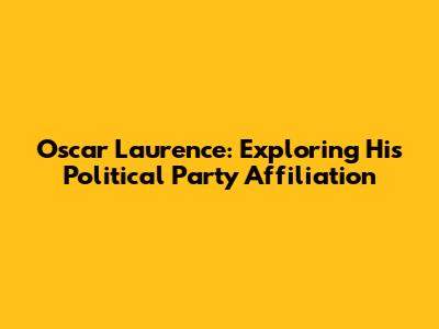 Oscar Laurence: Exploring His Political Party Affiliation