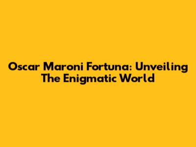 Oscar Maroni Fortuna: Unveiling The Enigmatic World
