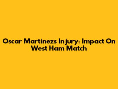 Oscar Martinez's Injury: Impact On West Ham Match