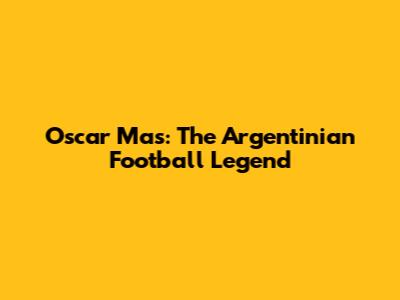 Oscar Mas: The Argentinian Football Legend