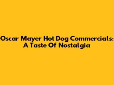 Oscar Mayer Hot Dog Commercials: A Taste Of Nostalgia
