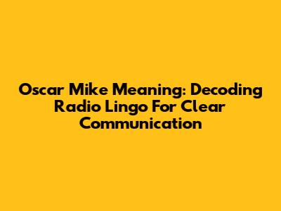 Oscar Mike Meaning: Decoding Radio Lingo For Clear Communication