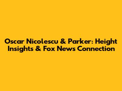 Oscar Nicolescu & Parker: Height Insights & Fox News Connection
