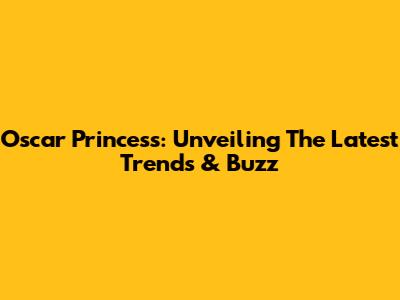 Oscar Princess: Unveiling The Latest Trends & Buzz