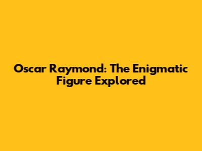 Oscar Raymond: The Enigmatic Figure Explored