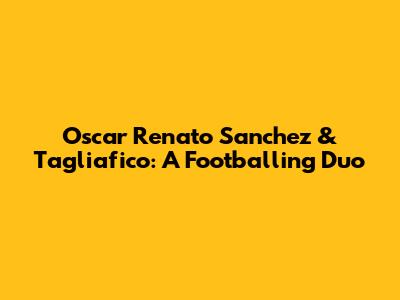Oscar Renato Sanchez & Tagliafico: A Footballing Duo