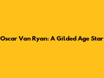 Oscar Van Ryan: A Gilded Age Star