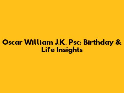 Oscar William J.K. Psc: Birthday & Life Insights