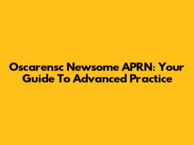 Oscarensc Newsome APRN: Your Guide To Advanced Practice