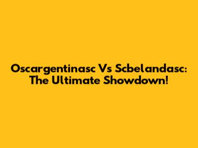 Oscargentinasc Vs Scbelandasc: The Ultimate Showdown!
