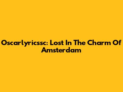 Oscarlyricssc: Lost In The Charm Of Amsterdam