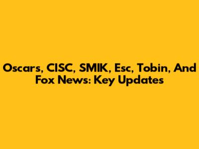 Oscars, CISC, SMIK, Esc, Tobin, And Fox News: Key Updates