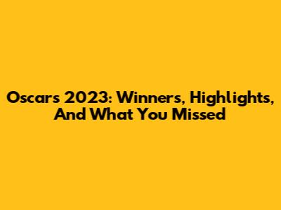 Oscars 2023: Winners, Highlights, And What You Missed