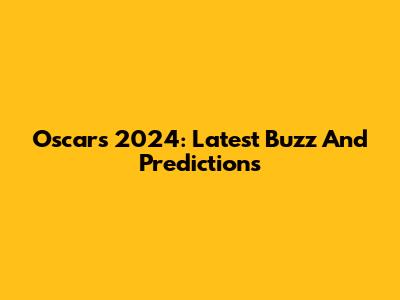 Oscars 2024: Latest Buzz And Predictions