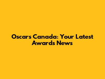 Oscars Canada: Your Latest Awards News
