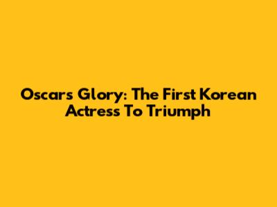 Oscars Glory: The First Korean Actress To Triumph