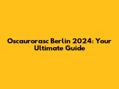 Oscaurorasc Berlin 2024: Your Ultimate Guide