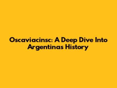 Oscaviacinsc: A Deep Dive Into Argentina's History