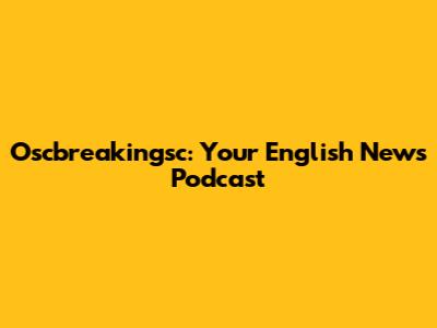 Oscbreakingsc: Your English News Podcast