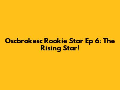 Oscbrokesc Rookie Star Ep 6: The Rising Star!