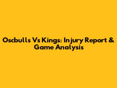 Oscbulls Vs Kings: Injury Report & Game Analysis