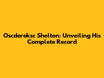Oscdereksc Shelton: Unveiling His Complete Record