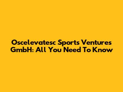 Oscelevatesc Sports Ventures GmbH: All You Need To Know
