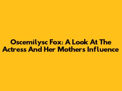 Oscemilysc Fox: A Look At The Actress And Her Mother's Influence