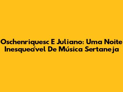 Oschenriquesc E Juliano: Uma Noite Inesquecível De Música Sertaneja
