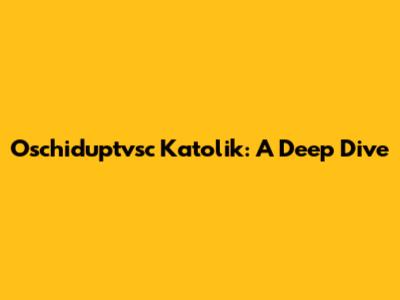 Oschiduptvsc Katolik: A Deep Dive