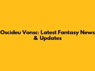 Oscideu Vonsc: Latest Fantasy News & Updates