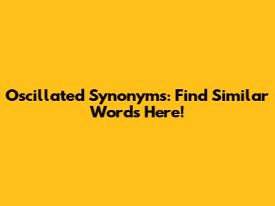 Oscillated Synonyms: Find Similar Words Here!