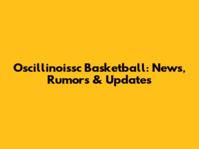 Oscillinoissc Basketball: News, Rumors & Updates