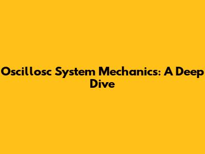 Oscillosc System Mechanics: A Deep Dive