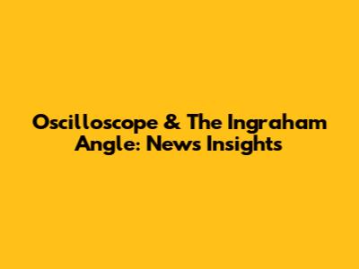 Oscilloscope & The Ingraham Angle: News Insights