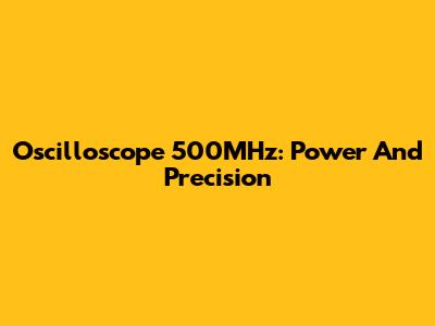 Oscilloscope 500MHz: Power And Precision