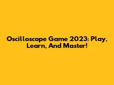 Oscilloscope Game 2023: Play, Learn, And Master!