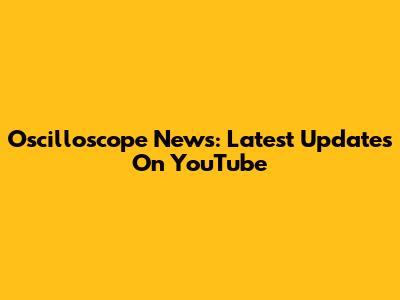 Oscilloscope News: Latest Updates On YouTube