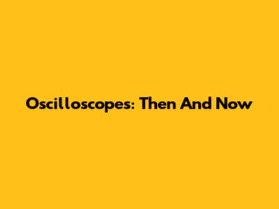 Oscilloscopes: Then And Now