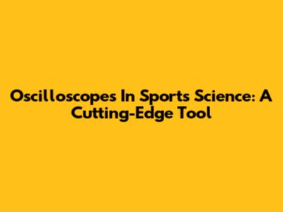 Oscilloscopes In Sports Science: A Cutting-Edge Tool