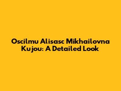 Oscilmu Alisasc Mikhailovna Kujou: A Detailed Look
