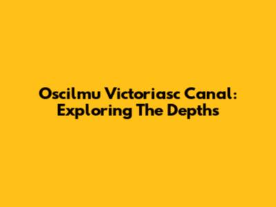 Oscilmu Victoriasc Canal: Exploring The Depths